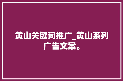 黄山关键词推广_黄山系列广告文案。 黄山关键词推广_黄山系列广告文案。 SEO关键词
