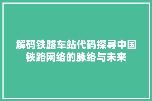 解码铁路车站代码探寻中国铁路网络的脉络与未来 必应SEO 解码铁路车站代码探寻中国铁路网络的脉络与未来 必应SEO