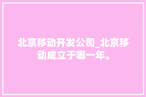 北京移动开发公司_北京移动成立于哪一年。 北京移动开发公司_北京移动成立于哪一年。 网站建设公司
