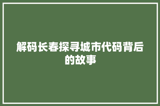 解码长春探寻城市代码背后的故事