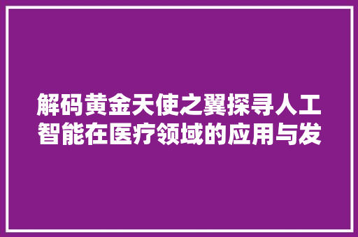 解码黄金天使之翼探寻人工智能在医疗领域的应用与发展 神马SEO