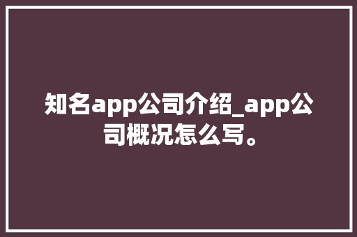 知名app公司介绍_app公司概况怎么写。 知名app公司介绍_app公司概况怎么写。 网站建设公司
