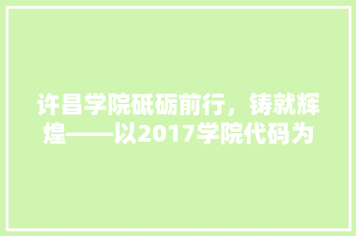 许昌学院砥砺前行，铸就辉煌——以2017学院代码为视角 百度SEO