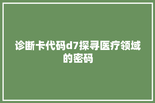 诊断卡代码d7探寻医疗领域的密码 神马SEO