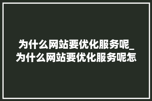 为什么网站要优化服务呢_为什么网站要优化服务呢怎么设置。 为什么网站要优化服务呢_为什么网站要优化服务呢怎么设置。 百度SEO