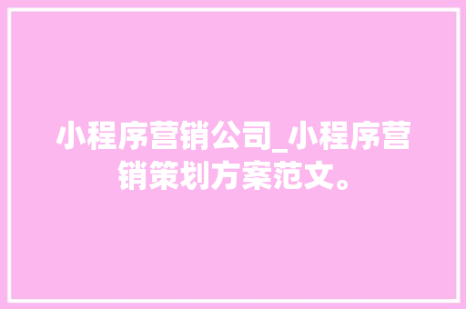 小程序营销公司_小程序营销策划方案范文。 小程序营销公司_小程序营销策划方案范文。 网站建设公司