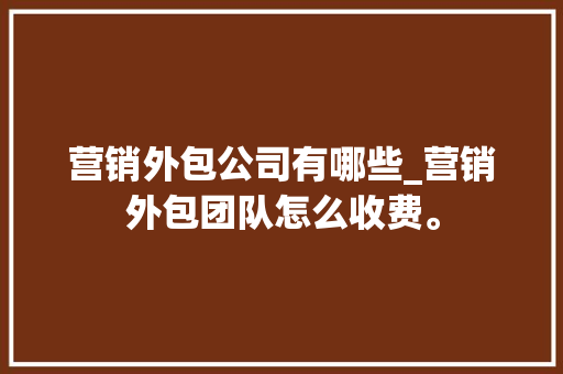 营销外包公司有哪些_营销外包团队怎么收费。 网站建设公司 营销外包公司有哪些_营销外包团队怎么收费。 营销外包公司有哪些_营销外包团队怎么收费。 网站建设公司