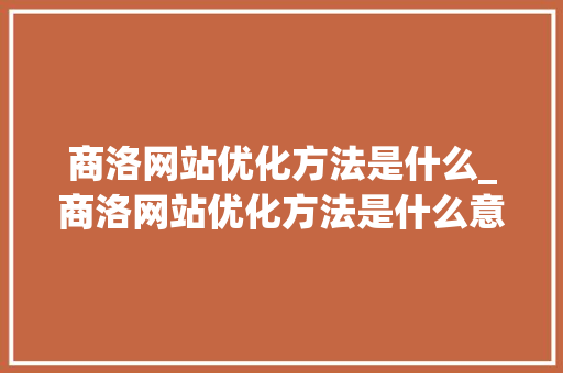 商洛网站优化方法是什么_商洛网站优化方法是什么意思。 商洛网站优化方法是什么_商洛网站优化方法是什么意思。 SEO关键词