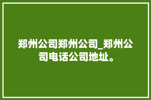 郑州公司郑州公司_郑州公司电话公司地址。 网站建设公司 郑州公司郑州公司_郑州公司电话公司地址。 郑州公司郑州公司_郑州公司电话公司地址。 网站建设公司