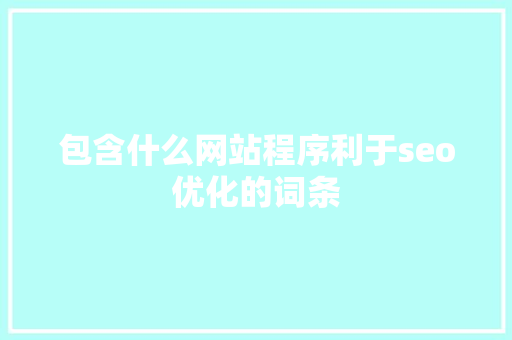 包含什么网站程序利于seo优化的词条 包含什么网站程序利于seo优化的词条 SEO关键词