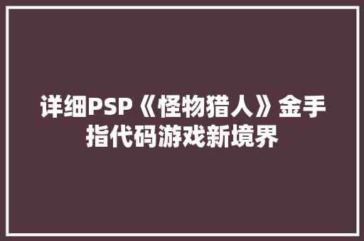 详细PSP《怪物猎人》金手指代码游戏新境界 网站建设公司
