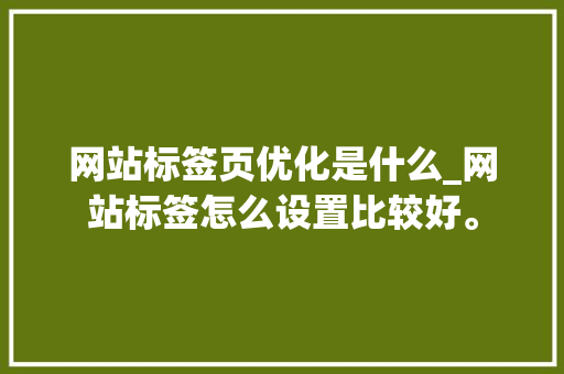 网站标签页优化是什么_网站标签怎么设置比较好。 网站标签页优化是什么_网站标签怎么设置比较好。 百度SEO
