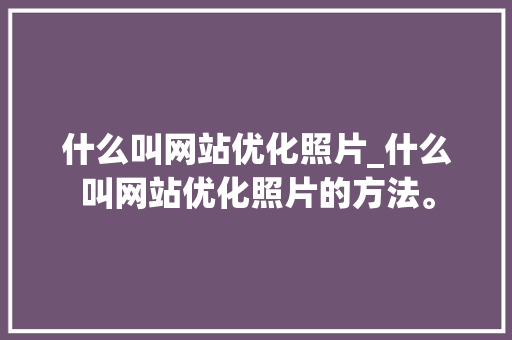 什么叫网站优化照片_什么叫网站优化照片的方法。