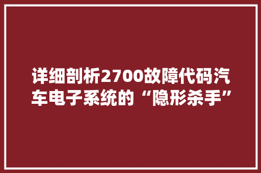 详细剖析2700故障代码汽车电子系统的“隐形杀手” SEO关键词