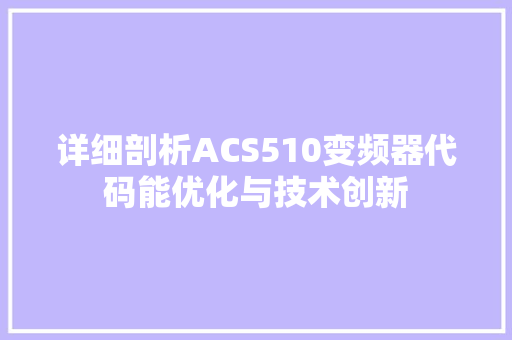 详细剖析ACS510变频器代码能优化与技术创新 网站建设公司