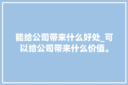 能给公司带来什么好处_可以给公司带来什么价值。 网站建设公司 能给公司带来什么好处_可以给公司带来什么价值。 能给公司带来什么好处_可以给公司带来什么价值。 网站建设公司