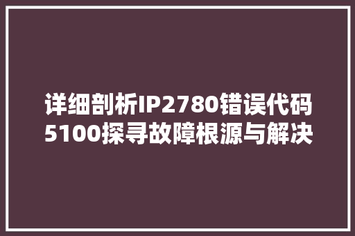 详细剖析IP2780错误代码5100探寻故障根源与解决方法 网站建设公司