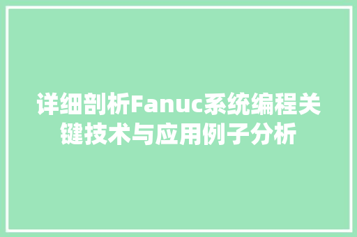 详细剖析Fanuc系统编程关键技术与应用例子分析 必应SEO