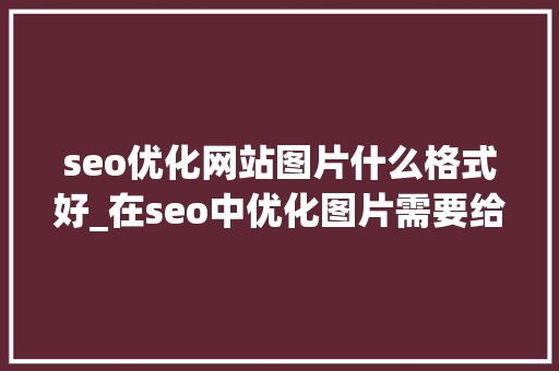 seo优化网站图片什么格式好_在seo中优化图片需要给图片添加什么属性。 seo优化网站图片什么格式好_在seo中优化图片需要给图片添加什么属性。 搜狗SEO