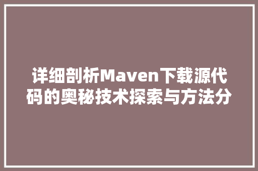 详细剖析Maven下载源代码的奥秘技术探索与方法分享 SEO关键词