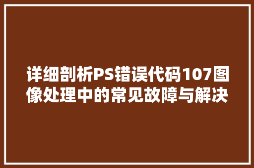 详细剖析PS错误代码107图像处理中的常见故障与解决之路