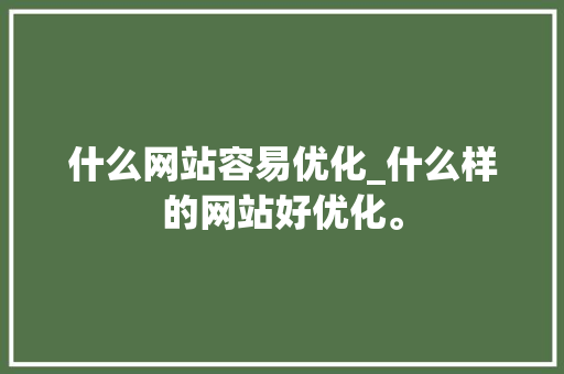 什么网站容易优化_什么样的网站好优化。 什么网站容易优化_什么样的网站好优化。 百度SEO