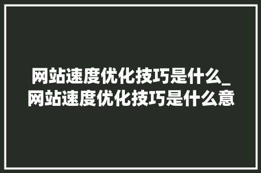 网站速度优化技巧是什么_网站速度优化技巧是什么意思。 网站速度优化技巧是什么_网站速度优化技巧是什么意思。 百度SEO