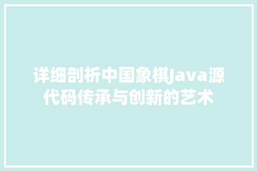 详细剖析中国象棋Java源代码传承与创新的艺术 百度SEO