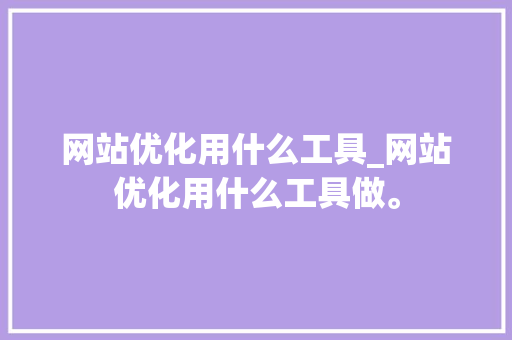 网站优化用什么工具_网站优化用什么工具做。 网站优化用什么工具_网站优化用什么工具做。 神马SEO