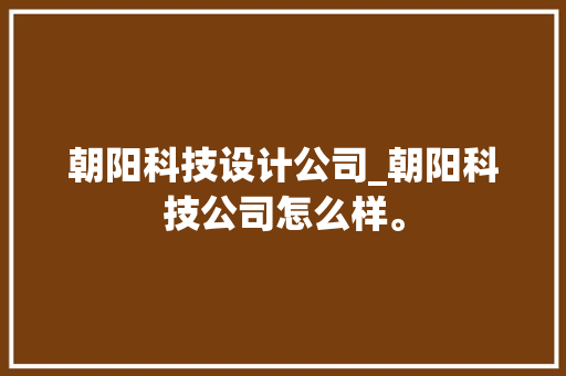 朝阳科技设计公司_朝阳科技公司怎么样。 朝阳科技设计公司_朝阳科技公司怎么样。 网站建设公司
