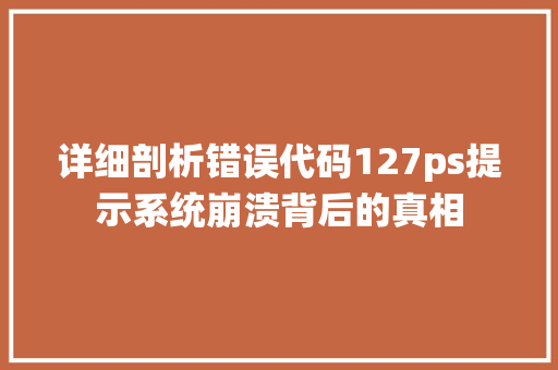 详细剖析错误代码127ps提示系统崩溃背后的真相 百度SEO