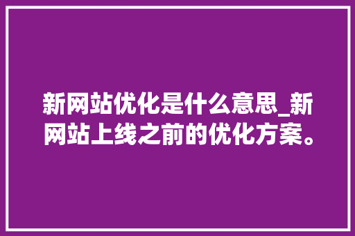 新网站优化是什么意思_新网站上线之前的优化方案。 新网站优化是什么意思_新网站上线之前的优化方案。 神马SEO