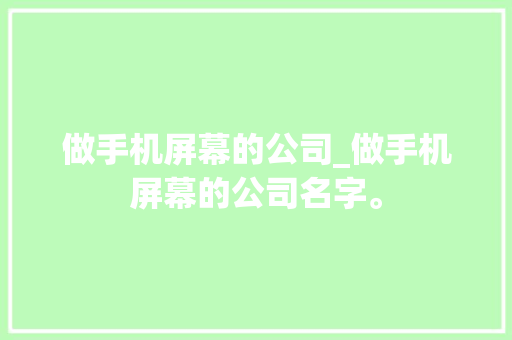 做手机屏幕的公司_做手机屏幕的公司名字。 做手机屏幕的公司_做手机屏幕的公司名字。 网站建设公司