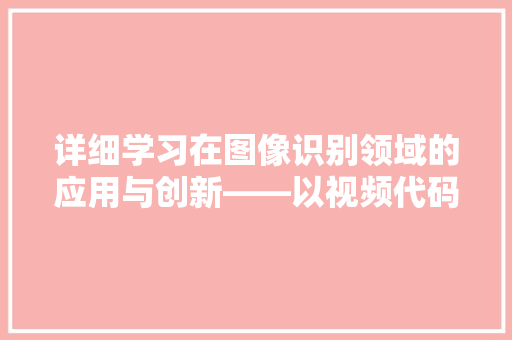 详细学习在图像识别领域的应用与创新——以视频代码为例