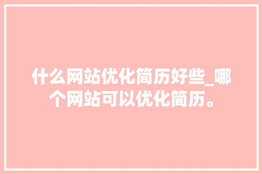 什么网站优化简历好些_哪个网站可以优化简历。