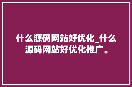 什么源码网站好优化_什么源码网站好优化推广。 什么源码网站好优化_什么源码网站好优化推广。 网站建设公司