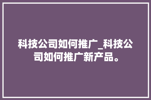 科技公司如何推广_科技公司如何推广新产品。 科技公司如何推广_科技公司如何推广新产品。 网站建设公司
