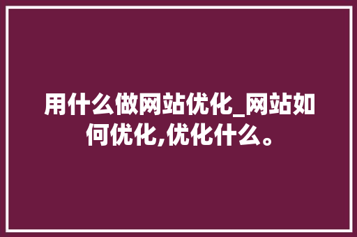 用什么做网站优化_网站如何优化,优化什么。 神马SEO 用什么做网站优化_网站如何优化,优化什么。 用什么做网站优化_网站如何优化,优化什么。 神马SEO