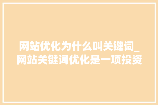 网站优化为什么叫关键词_网站关键词优化是一项投资,网站关键词优化怎么做。 必应SEO 网站优化为什么叫关键词_网站关键词优化是一项投资,网站关键词优化怎么做。 网站优化为什么叫关键词_网站关键词优化是一项投资,网站关键词优化怎么做。 必应SEO