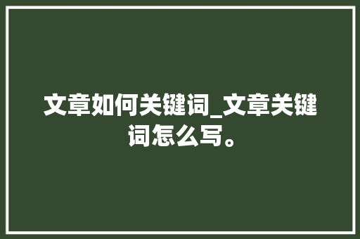 文章如何关键词_文章关键词怎么写。 文章如何关键词_文章关键词怎么写。 SEO关键词