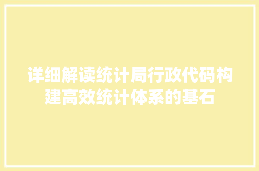 详细解读统计局行政代码构建高效统计体系的基石