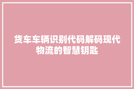 货车车辆识别代码解码现代物流的智慧钥匙 百度SEO