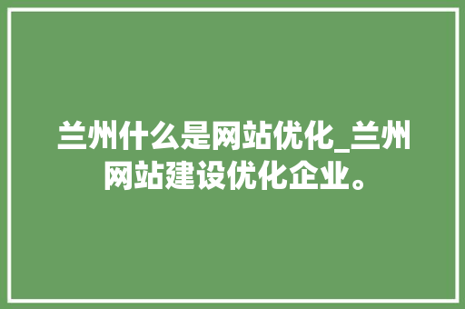 兰州什么是网站优化_兰州网站建设优化企业。 兰州什么是网站优化_兰州网站建设优化企业。 搜狗SEO