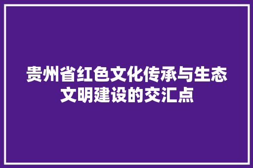 贵州省红色文化传承与生态文明建设的交汇点 必应SEO