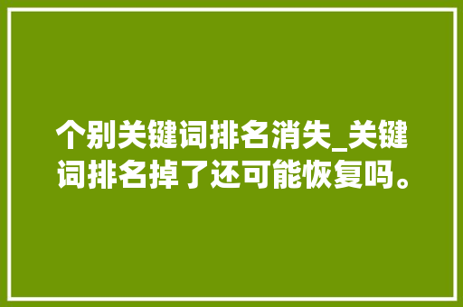 个别关键词排名消失_关键词排名掉了还可能恢复吗。 个别关键词排名消失_关键词排名掉了还可能恢复吗。 SEO关键词