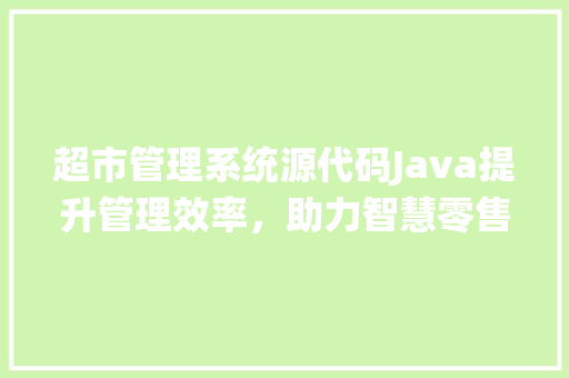 超市管理系统源代码Java提升管理效率，助力智慧零售新时代 搜狗SEO