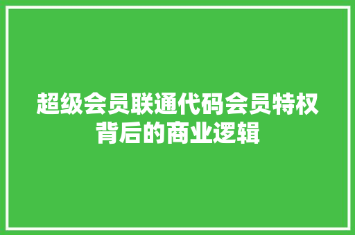 超级会员联通代码会员特权背后的商业逻辑 SEO关键词