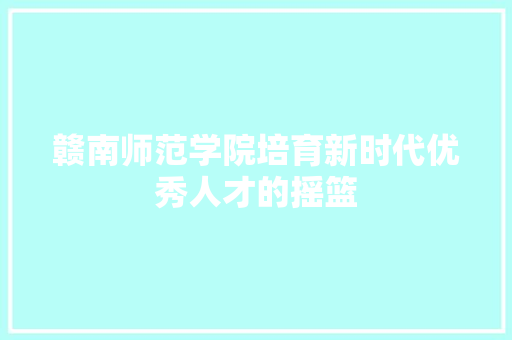 赣南师范学院培育新时代优秀人才的摇篮 SEO关键词