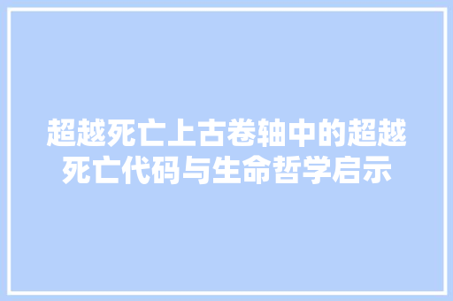 超越死亡上古卷轴中的超越死亡代码与生命哲学启示 百度SEO