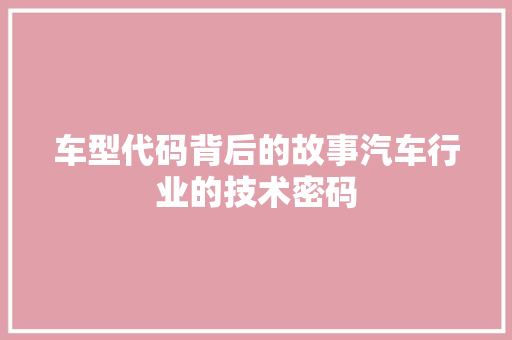 车型代码背后的故事汽车行业的技术密码 网站建设公司